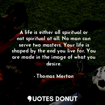  A life is either all spiritual or not spiritual at all. No man can serve two mas... - Thomas Merton - Quotes Donut