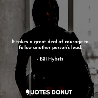 It takes a great deal of courage to follow another person&#39;s lead.