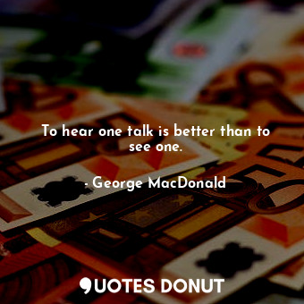  To hear one talk is better than to see one.... - George MacDonald - Quotes Donut