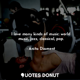  I love many kinds of music: world music, jazz, classical, pop.... - Anita Diament - Quotes Donut