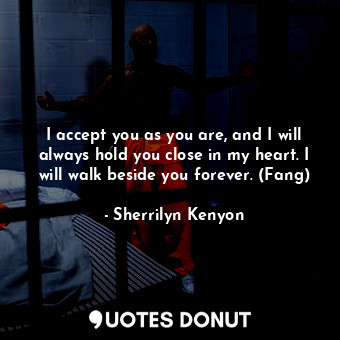  I accept you as you are, and I will always hold you close in my heart. I will wa... - Sherrilyn Kenyon - Quotes Donut