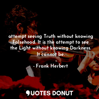 attempt seeing Truth without knowing Falsehood. It is the attempt to see the Light without knowing Darkness. It cannot be.