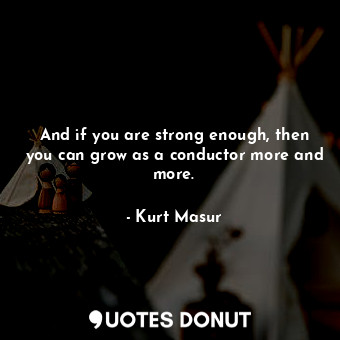  And if you are strong enough, then you can grow as a conductor more and more.... - Kurt Masur - Quotes Donut