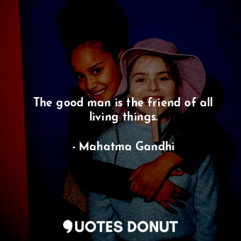 The good man is the friend of all living things.