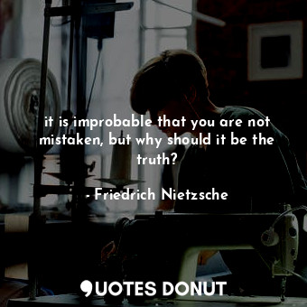 it is improbable that you are not mistaken, but why should it be the truth?