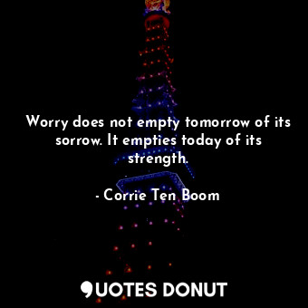  Worry does not empty tomorrow of its sorrow. It empties today of its strength.... - Corrie Ten Boom - Quotes Donut