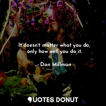  It doesn’t matter what you do, only how well you do it.... - Dan Millman - Quotes Donut