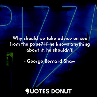  Why should we take advice on sex from the pope? If he knows anything about it, h... - George Bernard Shaw - Quotes Donut
