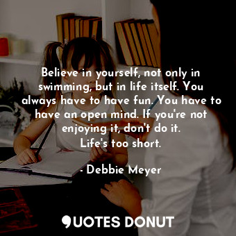  Believe in yourself, not only in swimming, but in life itself. You always have t... - Debbie Meyer - Quotes Donut