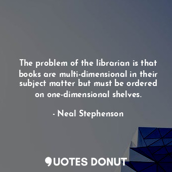 The problem of the librarian is that books are multi-dimensional in their subject matter but must be ordered on one-dimensional shelves.
