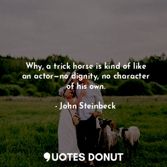  Why, a trick horse is kind of like an actor—no dignity, no character of his own.... - John Steinbeck - Quotes Donut
