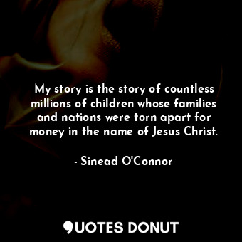 My story is the story of countless millions of children whose families and nations were torn apart for money in the name of Jesus Christ.