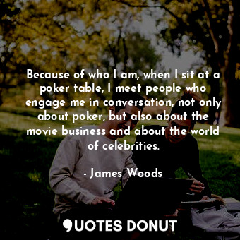 Because of who I am, when I sit at a poker table, I meet people who engage me in conversation, not only about poker, but also about the movie business and about the world of celebrities.