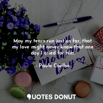  May my tears run just as far, that my love might never know that one day I cried... - Paulo Coelho - Quotes Donut