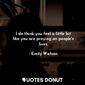  I do think you feel a little bit like you are preying on people&#39;s lives.... - Emily Watson - Quotes Donut