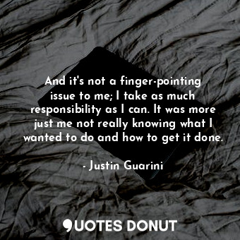 And it&#39;s not a finger-pointing issue to me; I take as much responsibility as... - Justin Guarini - Quotes Donut