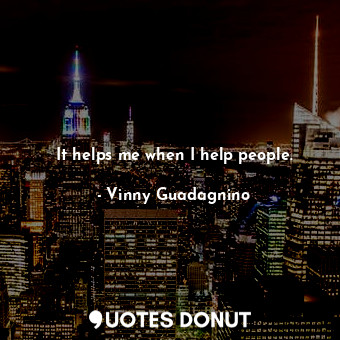  It helps me when I help people.... - Vinny Guadagnino - Quotes Donut