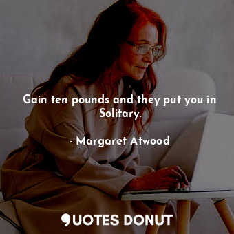  Gain ten pounds and they put you in Solitary.... - Margaret Atwood - Quotes Donut