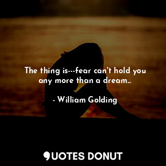 The thing is---fear can't hold you any more than a dream...