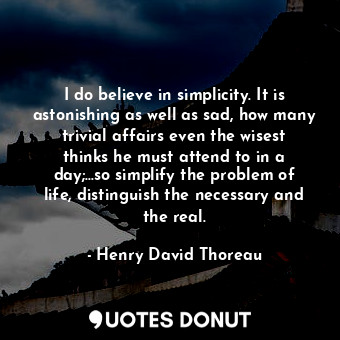  I do believe in simplicity. It is astonishing as well as sad, how many trivial a... - Henry David Thoreau - Quotes Donut