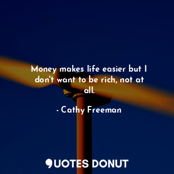 Money makes life easier but I don&#39;t want to be rich, not at all.
