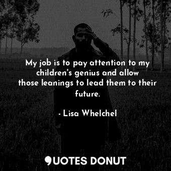  My job is to pay attention to my children&#39;s genius and allow those leanings ... - Lisa Whelchel - Quotes Donut