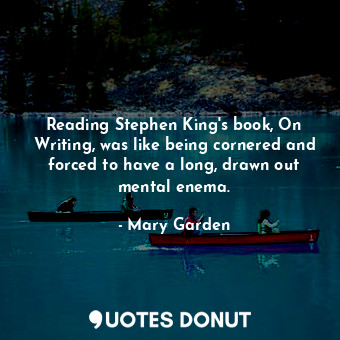  Reading Stephen King&#39;s book, On Writing, was like being cornered and forced ... - Mary Garden - Quotes Donut