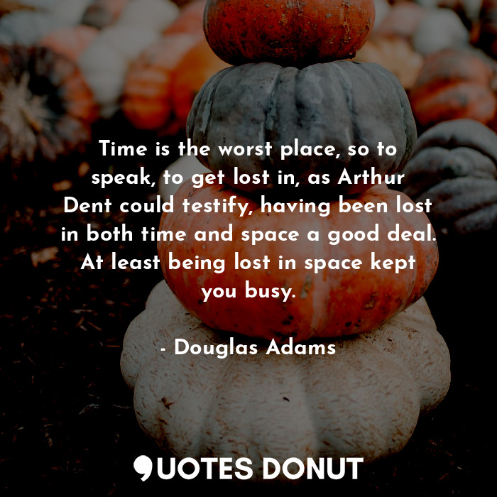 Time is the worst place, so to speak, to get lost in, as Arthur Dent could testify, having been lost in both time and space a good deal. At least being lost in space kept you busy.