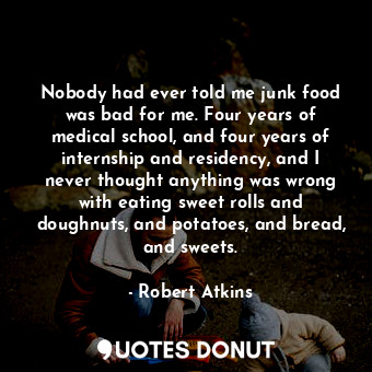  Nobody had ever told me junk food was bad for me. Four years of medical school, ... - Robert Atkins - Quotes Donut