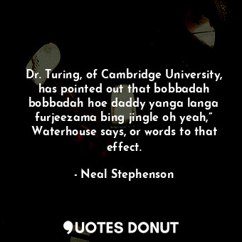 Dr. Turing, of Cambridge University, has pointed out that bobbadah bobbadah hoe daddy yanga langa furjeezama bing jingle oh yeah,” Waterhouse says, or words to that effect.