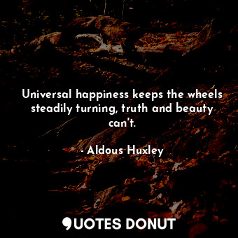  Universal happiness keeps the wheels steadily turning, truth and beauty can't.... - Aldous Huxley - Quotes Donut