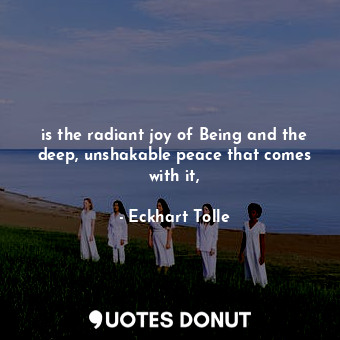 is the radiant joy of Being and the deep, unshakable peace that comes with it,