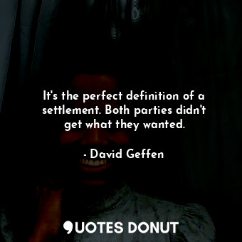  It&#39;s the perfect definition of a settlement. Both parties didn&#39;t get wha... - David Geffen - Quotes Donut