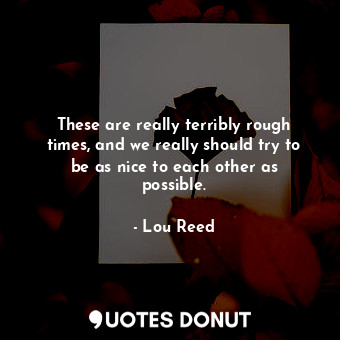  These are really terribly rough times, and we really should try to be as nice to... - Lou Reed - Quotes Donut