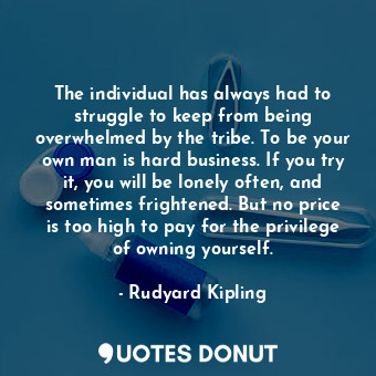 The individual has always had to struggle to keep from being overwhelmed by the tribe. To be your own man is hard business. If you try it, you will be lonely often, and sometimes frightened. But no price is too high to pay for the privilege of owning yourself.