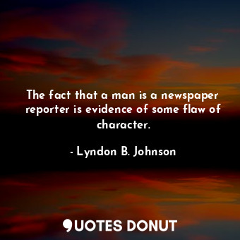  The fact that a man is a newspaper reporter is evidence of some flaw of characte... - Lyndon B. Johnson - Quotes Donut