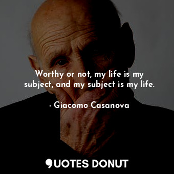  Worthy or not, my life is my subject, and my subject is my life.... - Giacomo Casanova - Quotes Donut