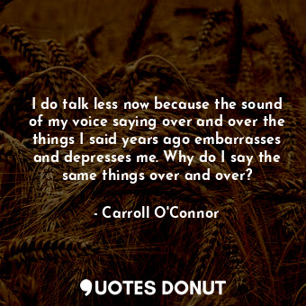  I do talk less now because the sound of my voice saying over and over the things... - Carroll O&#39;Connor - Quotes Donut