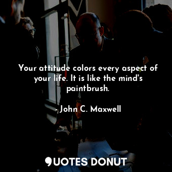  Your attitude colors every aspect of your life. It is like the mind's paintbrush... - John C. Maxwell - Quotes Donut