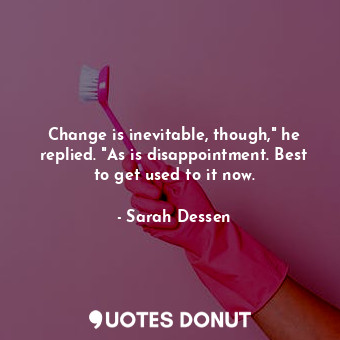 Change is inevitable, though," he replied. "As is disappointment. Best to get used to it now.
