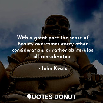  With a great poet the sense of Beauty overcomes every other consideration, or ra... - John Keats - Quotes Donut