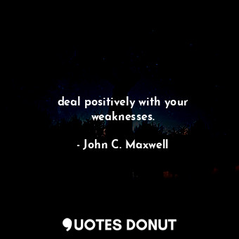 deal positively with your weaknesses.