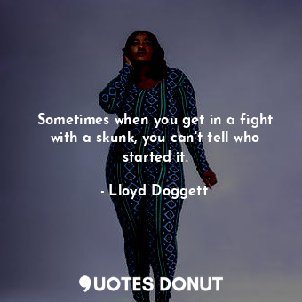  Sometimes when you get in a fight with a skunk, you can&#39;t tell who started i... - Lloyd Doggett - Quotes Donut