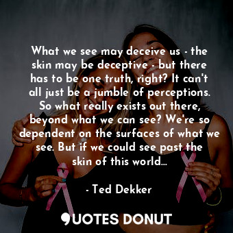  What we see may deceive us - the skin may be deceptive - but there has to be one... - Ted Dekker - Quotes Donut
