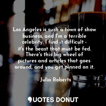  Los Angeles is such a town of show business, and I&#39;m a terrible celebrity. I... - Julia Roberts - Quotes Donut