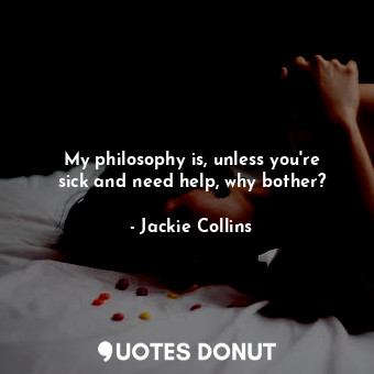 My philosophy is, unless you&#39;re sick and need help, why bother?... - Jackie Collins - Quotes Donut