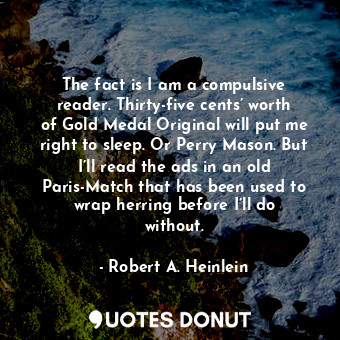  The fact is I am a compulsive reader. Thirty-five cents’ worth of Gold Medal Ori... - Robert A. Heinlein - Quotes Donut