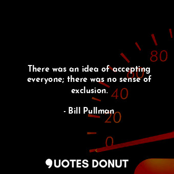  There was an idea of accepting everyone; there was no sense of exclusion.... - Bill Pullman - Quotes Donut