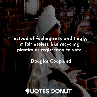  Instead of feeling sexy and tingly, it felt useless, like recycling plastics or ... - Douglas Coupland - Quotes Donut