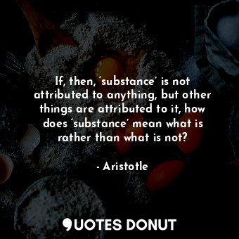  If, then, ‘substance’ is not attributed to anything, but other things are attrib... - Aristotle - Quotes Donut